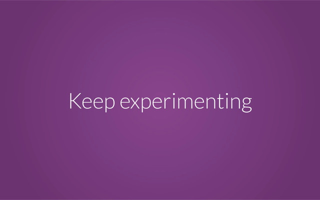 Keep experimenting
