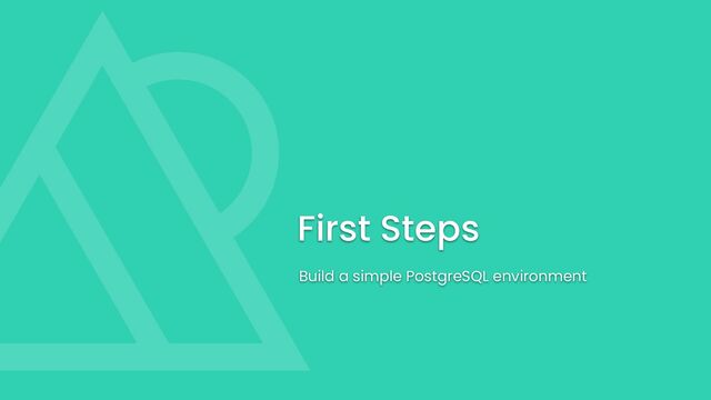 First Steps
Build a simple PostgreSQL environment
