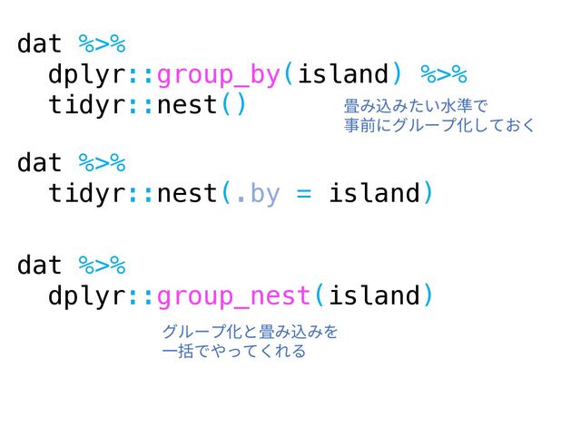 dat %>%
dplyr::group_by(island) %>%
tidyr::nest() 畳み込みたい⽔準で
事前にグループ化しておく
dat %>%
tidyr::nest(.by = island)
dat %>%
dplyr::group_nest(island)
グループ化と畳み込みを
⼀括でやってくれる
