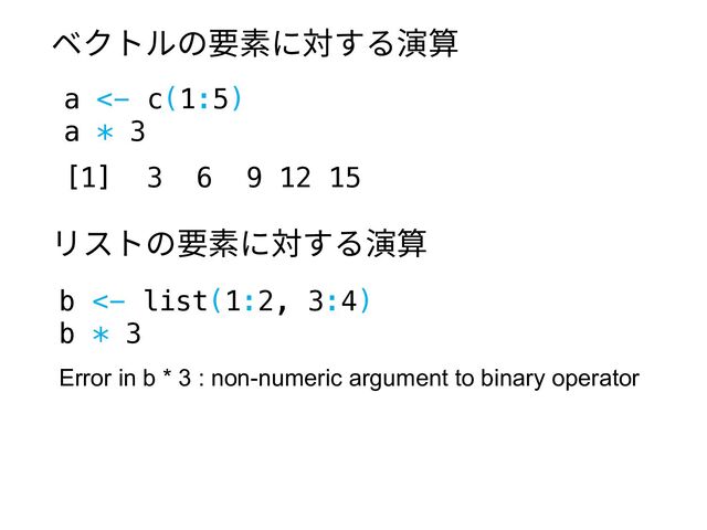 a <- c(1:5)
a * 3
[1] 3 6 9 12 15
b <- list(1:2, 3:4)
b * 3
Error in b * 3 : non-numeric argument to binary operator
ベクトルの要素に対する演算
リストの要素に対する演算
