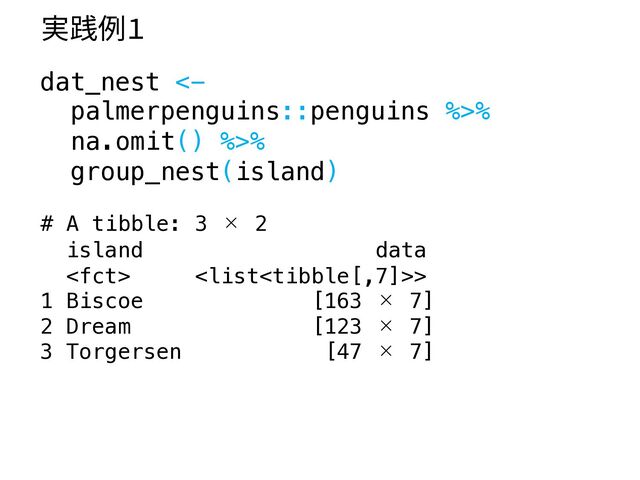 dat_nest <-
palmerpenguins::penguins %>%
na.omit() %>%
group_nest(island)
# A tibble: 3 × 2
island data
 >
1 Biscoe [163 × 7]
2 Dream [123 × 7]
3 Torgersen [47 × 7]
実践例1
