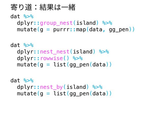 寄り道：結果は⼀緒
dat %>%
dplyr::group_nest(island) %>%
mutate(g = purrr::map(data, gg_pen))
dat %>%
dplyr::nest_by(island) %>%
mutate(g = list(gg_pen(data))
dat %>%
dplyr::nest_nest(island) %>%
dplyr::rowwise() %>%
mutate(g = list(gg_pen(data))
