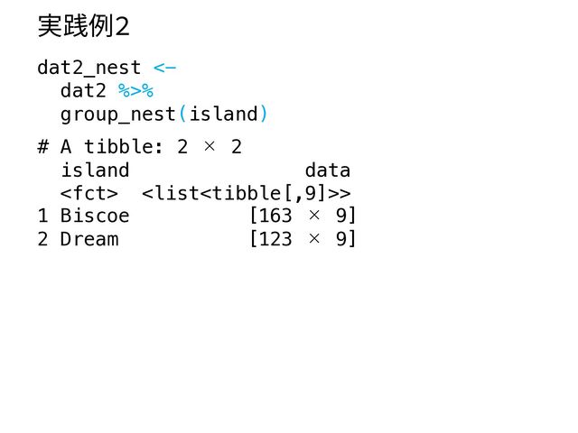 実践例2
dat2_nest <-
dat2 %>%
group_nest(island)
# A tibble: 2 × 2
island data
 >
1 Biscoe [163 × 9]
2 Dream [123 × 9]
