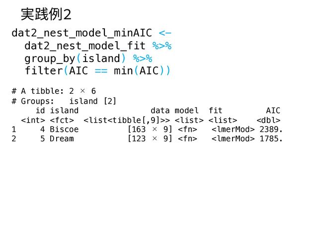 dat2_nest_model_minAIC <-
dat2_nest_model_fit %>%
group_by(island) %>%
filter(AIC == min(AIC))
# A tibble: 2 × 6
# Groups: island [2]
id island data model fit AIC
  >   
1 4 Biscoe [163 × 9]   2389.
2 5 Dream [123 × 9]   1785.
実践例2
