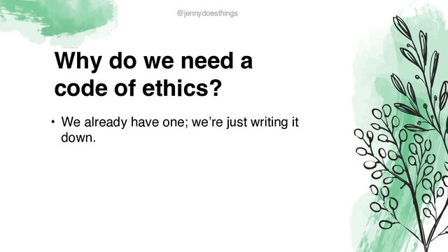 Why do we need a
code of ethics?
• We already have one; we’re just writing it
down.
@jennydoesthings
