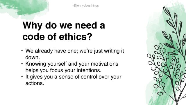 Why do we need a
code of ethics?
• We already have one; we’re just writing it
down
.

• Knowing yourself and your motivations
helps you focus your intentions
.

• It gives you a sense of control over your
actions.
@jennydoesthings
