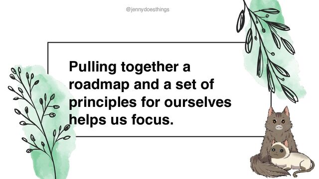 @jennydoesthings
@jennydoesthings
Pulling together a
roadmap and a set of
principles for ourselves
helps us focus.
