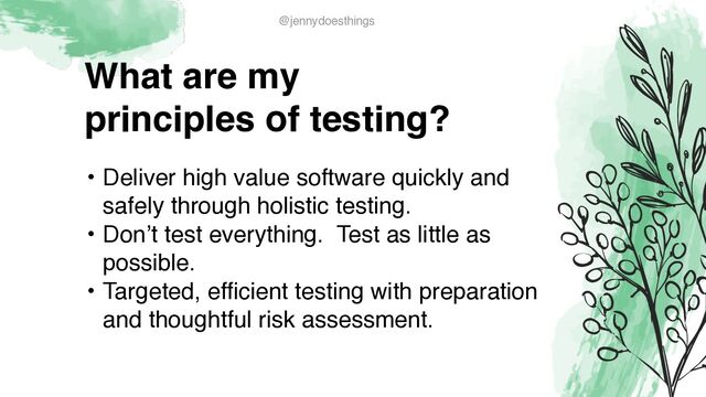What are m
y

principles of testing?
• Deliver high value software quickly and
safely through holistic testing
.

• Don’t test everything. Test as little as
possible
.

• Targeted, efficient testing with preparation
and thoughtful risk assessment.
@jennydoesthings
