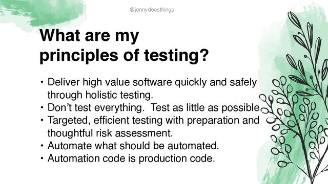 What are m
y

principles of testing?
• Deliver high value software quickly and safely
through holistic testing
.

• Don’t test everything. Test as little as possible
.

• Targeted, efficient testing with preparation and
thoughtful risk assessment
.

• Automate what should be automated
.

• Automation code is production code.
@jennydoesthings
