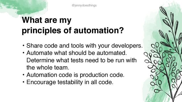 What are m
y

principles of automation?
• Share code and tools with your developers
.

• Automate what should be automated.
Determine what tests need to be run with
the whole team
.

• Automation code is production code.
 

• Encourage testability in all code.
@jennydoesthings
