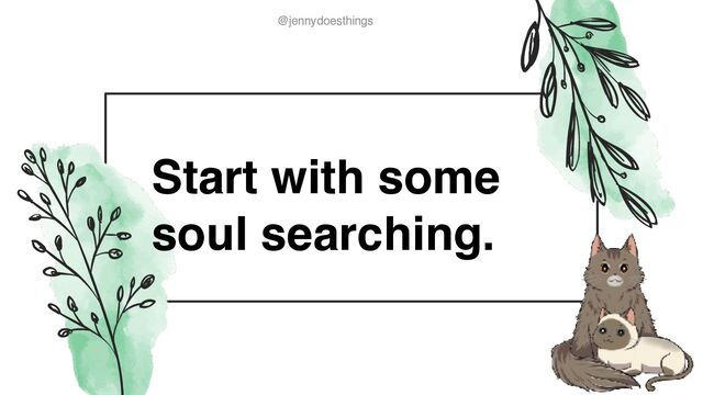 @jennydoesthings
@jennydoesthings
Start with some
soul searching.
