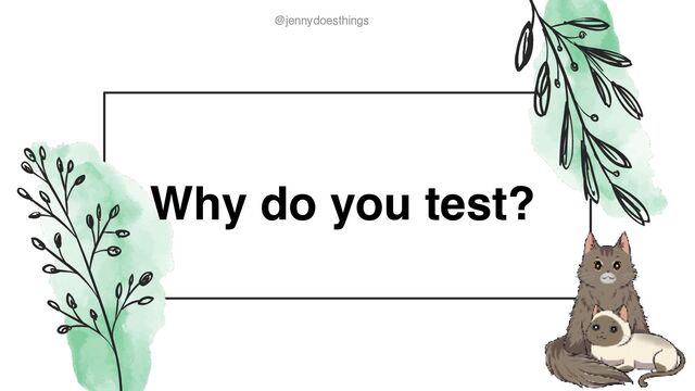 @jennydoesthings
@jennydoesthings
Why do you test?
