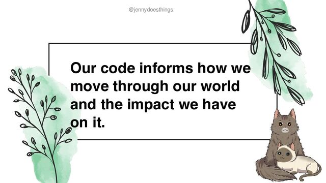 @jennydoesthings
@jennydoesthings
Our code informs how we
move through our world
and the impact we have
on it.
