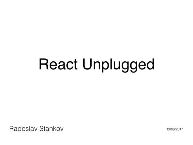 React Unplugged
Radoslav Stankov 13/06/2017
