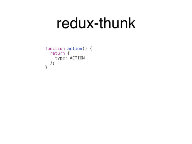 function action() {
return {
type: ACTION
};
}
redux-thunk
