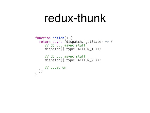 function action() {
return async (dispatch, getState) => {
// do ... async stuff
dispatch({ type: ACTION_1 });
// do ... async stuff
dispatch({ type: ACTION_2 });
// ...so on
};
}
redux-thunk
