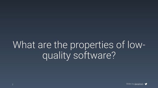 Slides by @arghrich
What are the properties of low-
quality software?
2

