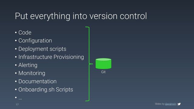 • Code
• Configuration
• Deployment scripts
• Infrastructure Provisioning
• Alerting
• Monitoring
• Documentation
• Onboarding.sh Scripts
• …
17
Put everything into version control
Slides by @arghrich
17
Git

