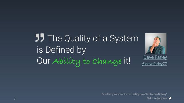 Slides by @arghrich
3
Dave Farely, author of the best-selling book “Continuous Delivery”
The Quality of a System
is Defined by
Our Ability to Change it! Dave Farley
@davefarley77
