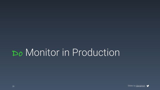 Slides by @arghrich
Do Monitor in Production
39
