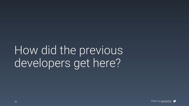 Slides by @arghrich
How did the previous
developers get here?
45
