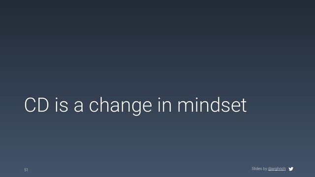Slides by @arghrich
CD is a change in mindset
51

