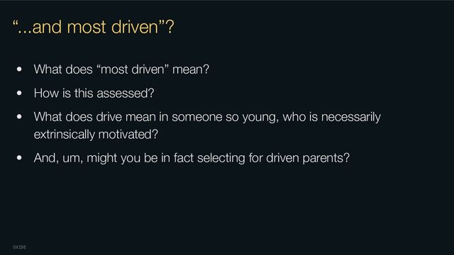 OXIDE
“...and most driven”?
• What does “most driven” mean?
• How is this assessed?
• What does drive mean in someone so young, who is necessarily
extrinsically motivated?
• And, um, might you be in fact selecting for driven parents?
