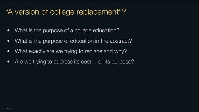 OXIDE
“A version of college replacement”?
• What is the purpose of a college education?
• What is the purpose of education in the abstract?
• What exactly are we trying to replace and why?
• Are we trying to address its cost… or its purpose?
