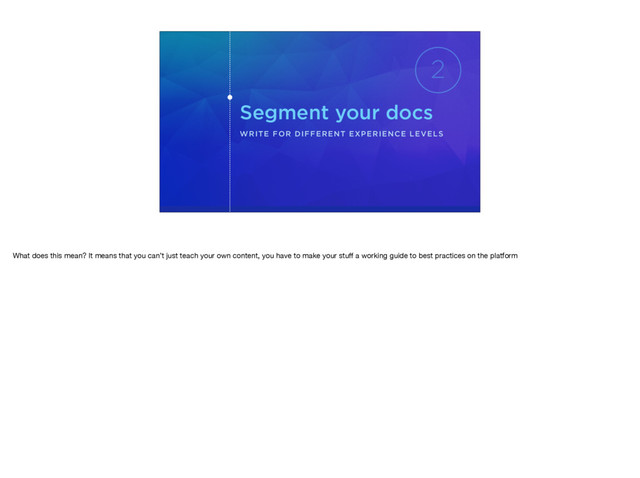 Segment your docs
WRITE FOR DIFFERENT EXPERIENCE LEVELS
2
What does this mean? It means that you can’t just teach your own content, you have to make your stuﬀ a working guide to best practices on the platform
