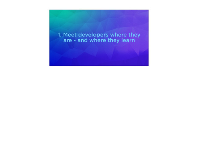 1. Meet developers where they
are - and where they learn
