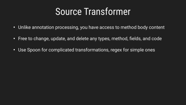 Source Transformer
• Unlike annotation processing, you have access to method body content
• Free to change, update, and delete any types, method, ﬁelds, and code
• Use Spoon for complicated transformations, regex for simple ones
