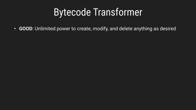 Bytecode Transformer
• GOOD: Unlimited power to create, modify, and delete anything as desired

