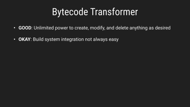 Bytecode Transformer
• GOOD: Unlimited power to create, modify, and delete anything as desired
• OKAY: Build system integration not always easy
