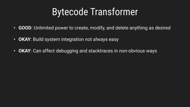 Bytecode Transformer
• GOOD: Unlimited power to create, modify, and delete anything as desired
• OKAY: Build system integration not always easy
• OKAY: Can affect debugging and stacktraces in non-obvious ways
