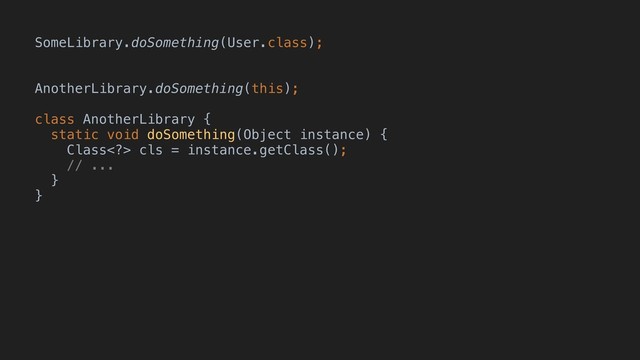 SomeLibrary.doSomething(User.class);
AnotherLibrary.doSomething(this);
class AnotherLibrary {
static void doSomething(Object instance) {
Class> cls = instance.getClass();
// ...
}
}
