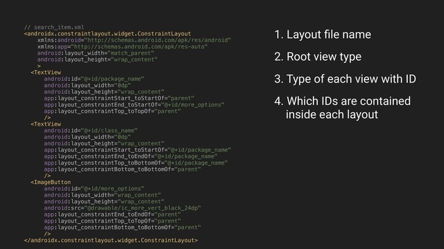 // search_item.xml





1. Layout ﬁle name
2. Root view type
3. Type of each view with ID
4. Which IDs are contained 
inside each layout
