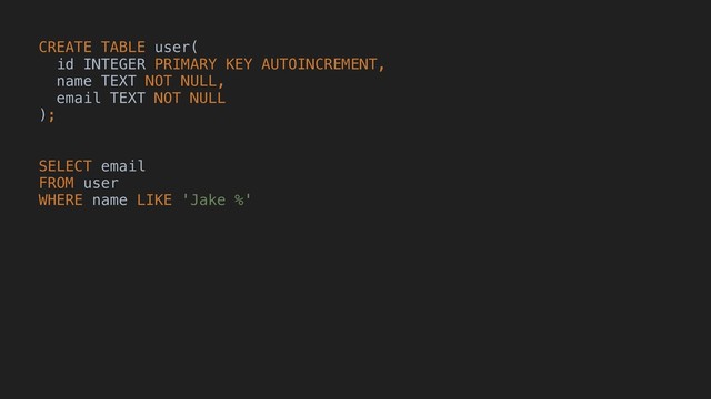 CREATE TABLE user(
id INTEGER PRIMARY KEY AUTOINCREMENT,
name TEXT NOT NULL,
email TEXT NOT NULL
);
SELECT email
FROM user
WHERE name LIKE 'Jake %'
