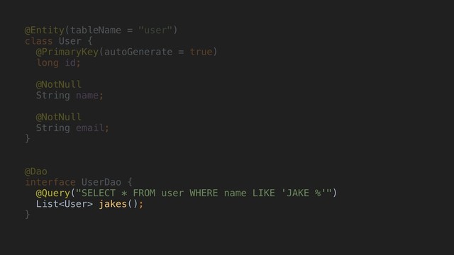 @Entity(tableName = "user")
class User {
@PrimaryKey(autoGenerate = true)
long id;
@NotNullA
String name;
@NotNullB
String email;
}A
@Dao
interface UserDao {
@Query("SELECT * FROM user WHERE name LIKE 'JAKE %'")
List jakes();
}H
