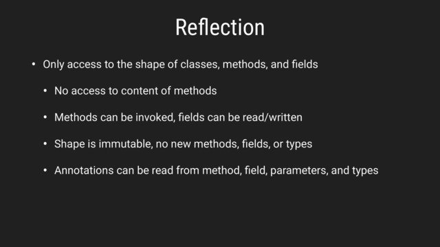 Reﬂection
• Only access to the shape of classes, methods, and ﬁelds
• No access to content of methods
• Methods can be invoked, ﬁelds can be read/written
• Shape is immutable, no new methods, ﬁelds, or types
• Annotations can be read from method, ﬁeld, parameters, and types
