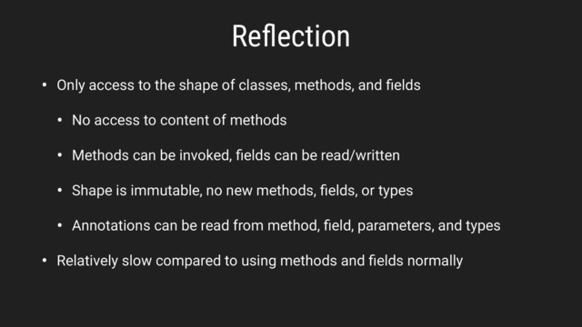 Reﬂection
• Only access to the shape of classes, methods, and ﬁelds
• No access to content of methods
• Methods can be invoked, ﬁelds can be read/written
• Shape is immutable, no new methods, ﬁelds, or types
• Annotations can be read from method, ﬁeld, parameters, and types
• Relatively slow compared to using methods and ﬁelds normally
