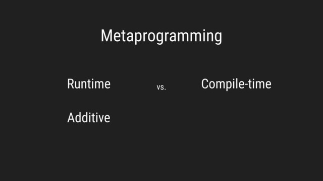 Metaprogramming
Runtime Compile-time
vs.
Additive
