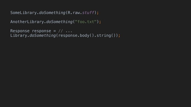 SomeLibrary.doSomething(R.raw.stuff);
AnotherLibrary.doSomething("foo.txt");
Response response = // ...
Library.doSomething(response.body().string());
