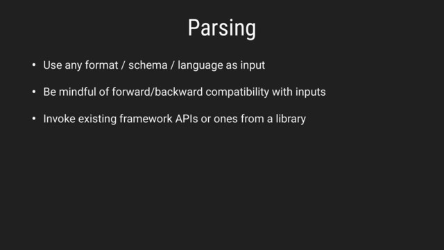 • Use any format / schema / language as input
• Be mindful of forward/backward compatibility with inputs
• Invoke existing framework APIs or ones from a library
Parsing
