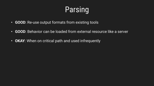 Parsing
• GOOD: Re-use output formats from existing tools
• GOOD: Behavior can be loaded from external resource like a server
• OKAY: When on critical path and used infrequently
