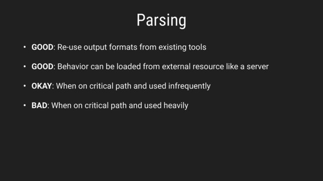 Parsing
• GOOD: Re-use output formats from existing tools
• GOOD: Behavior can be loaded from external resource like a server
• OKAY: When on critical path and used infrequently
• BAD: When on critical path and used heavily
