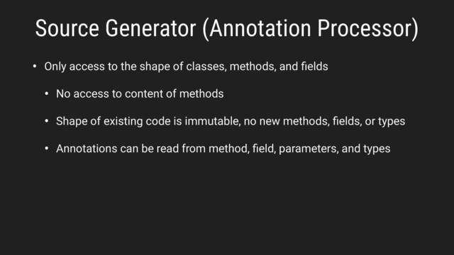 • Only access to the shape of classes, methods, and ﬁelds
• No access to content of methods
• Shape of existing code is immutable, no new methods, ﬁelds, or types
• Annotations can be read from method, ﬁeld, parameters, and types
Source Generator (Annotation Processor)
