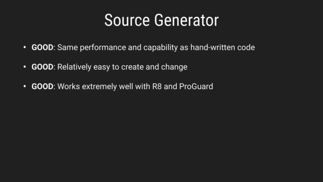 • GOOD: Same performance and capability as hand-written code
• GOOD: Relatively easy to create and change
• GOOD: Works extremely well with R8 and ProGuard
Source Generator
