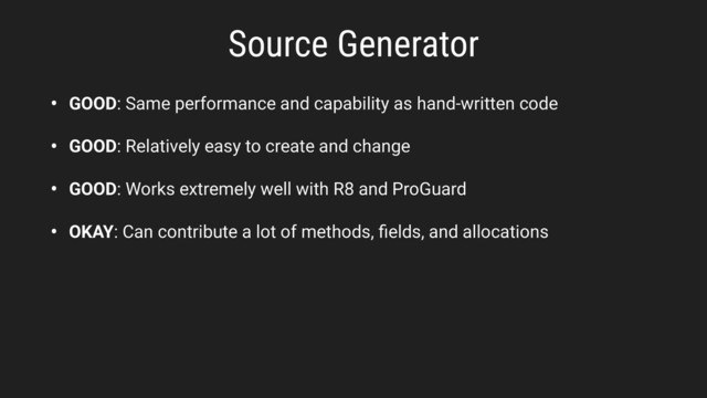 • GOOD: Same performance and capability as hand-written code
• GOOD: Relatively easy to create and change
• GOOD: Works extremely well with R8 and ProGuard
• OKAY: Can contribute a lot of methods, ﬁelds, and allocations
Source Generator
