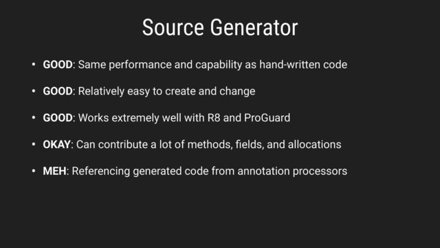 • GOOD: Same performance and capability as hand-written code
• GOOD: Relatively easy to create and change
• GOOD: Works extremely well with R8 and ProGuard
• OKAY: Can contribute a lot of methods, ﬁelds, and allocations
• MEH: Referencing generated code from annotation processors
Source Generator
