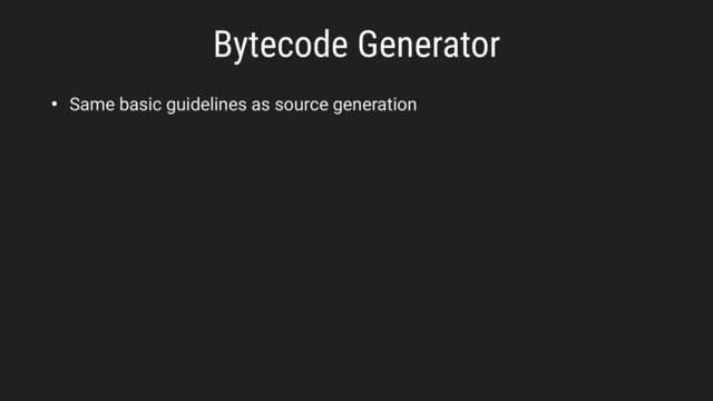 Bytecode Generator
• Same basic guidelines as source generation

